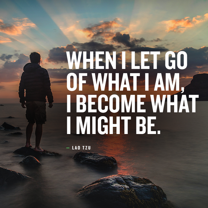 By letting go of what you are, you may become what you want to be.